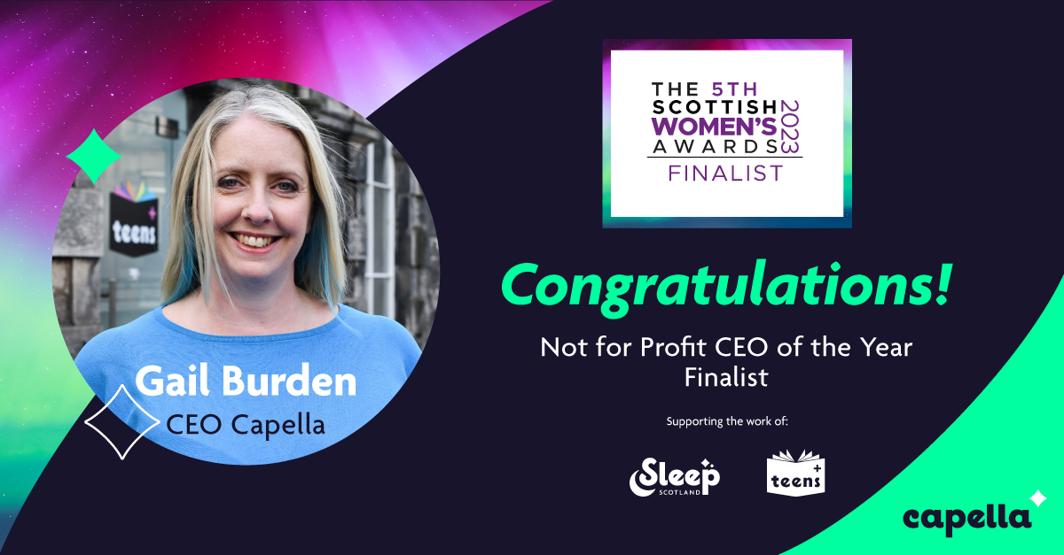 Capella, the non-profit that operates the charitable services Sleep Scotland and Teens+, proudly announces the nomination of Gail Burden as Not for Profit CEO of the Year at this year's Scottish Women’s Awards.